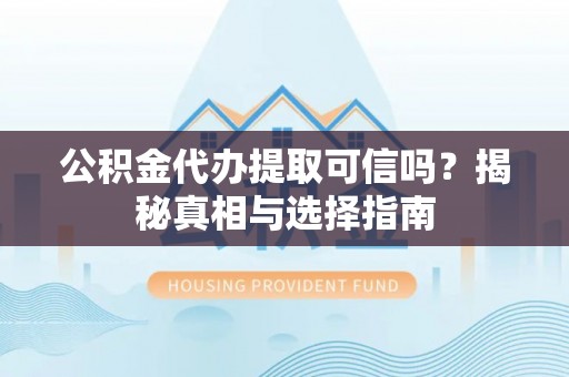 台山公积金代办提取可信吗？揭秘真相与选择指南
