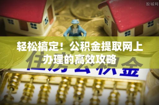 台山轻松搞定！公积金提取网上办理的高效攻略