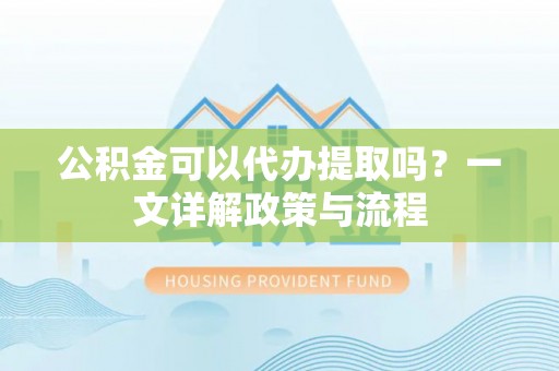 台山公积金可以代办提取吗？一文详解政策与流程