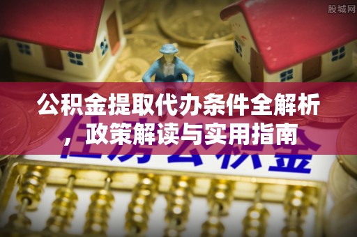 台山公积金提取代办条件全解析，政策解读与实用指南