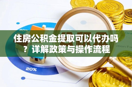 台山住房公积金提取可以代办吗？详解政策与操作流程