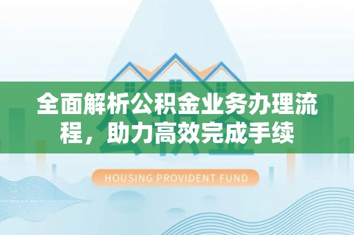 台山全面解析公积金业务办理流程，助力高效完成手续