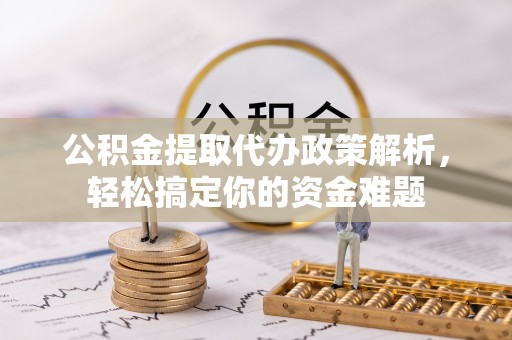 台山公积金提取代办政策解析，轻松搞定你的资金难题