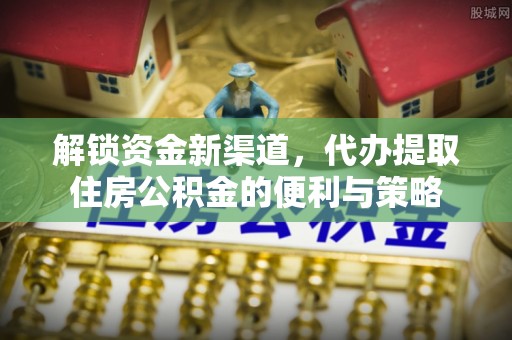台山解锁资金新渠道，代办提取住房公积金的便利与策略