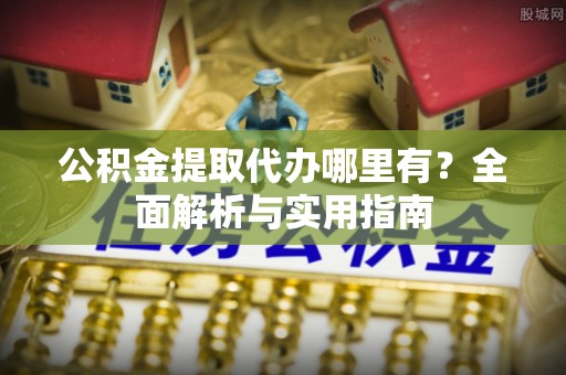 台山公积金提取代办哪里有？全面解析与实用指南