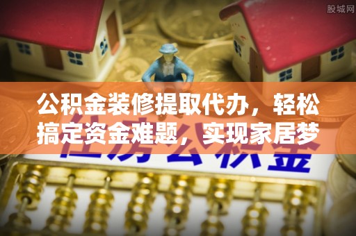 台山公积金装修提取代办，轻松搞定资金难题，实现家居梦想
