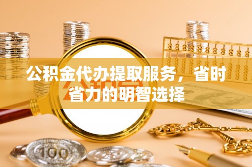 台山公积金代办提取服务，省时省力的明智选择