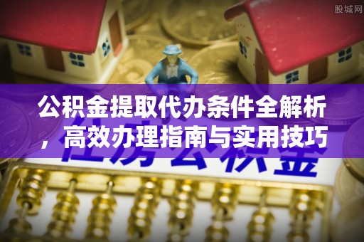 台山公积金提取代办条件全解析，高效办理指南与实用技巧