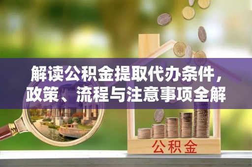 台山解读公积金提取代办条件，政策、流程与注意事项全解析