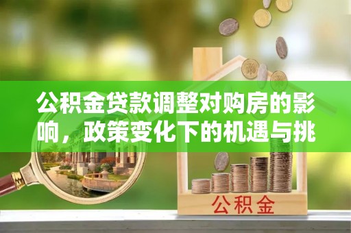 台山公积金贷款调整对购房的影响，政策变化下的机遇与挑战
