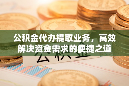 台山公积金代办提取业务，高效解决资金需求的便捷之道