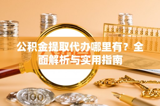 台山公积金提取代办哪里有？全面解析与实用指南
