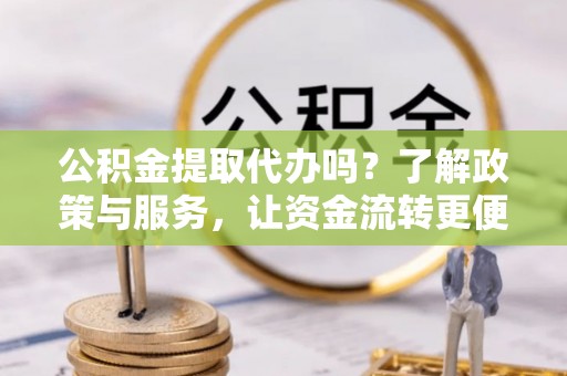 台山公积金提取代办吗？了解政策与服务，让资金流转更便捷