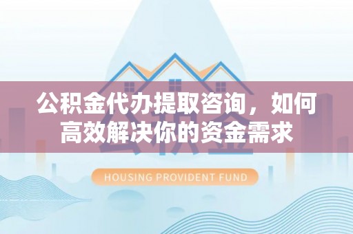 台山公积金代办提取咨询，如何高效解决你的资金需求
