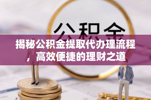 台山揭秘公积金提取代办理流程，高效便捷的理财之道