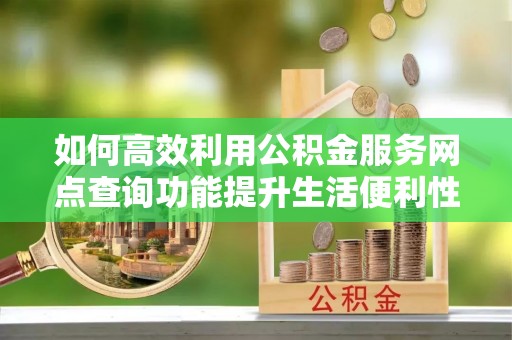 台山如何高效利用公积金服务网点查询功能提升生活便利性