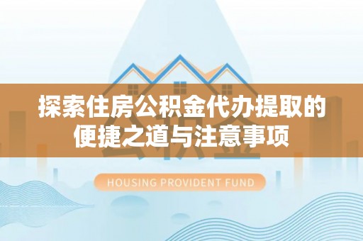 台山探索住房公积金代办提取的便捷之道与注意事项