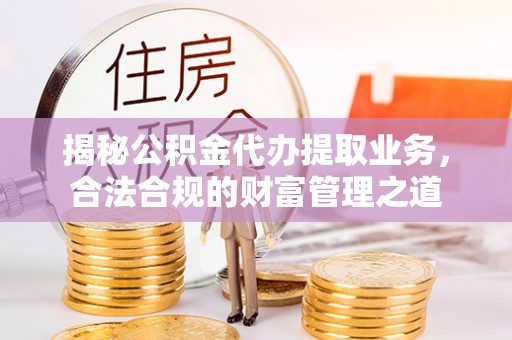 台山揭秘公积金代办提取业务，合法合规的财富管理之道