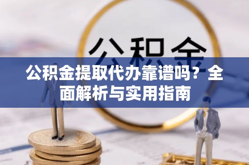 台山公积金提取代办靠谱吗？全面解析与实用指南