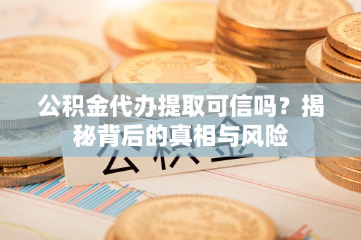 台山公积金代办提取可信吗？揭秘背后的真相与风险