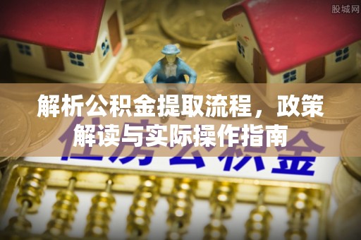 台山解析公积金提取流程，政策解读与实际操作指南