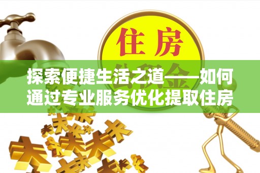 台山探索便捷生活之道——如何通过专业服务优化提取住房公积金代办体验