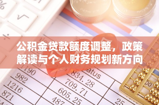 台山公积金贷款额度调整，政策解读与个人财务规划新方向