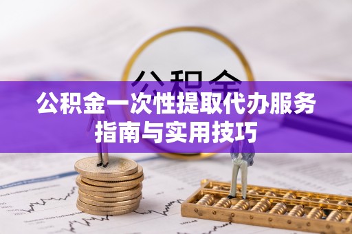 台山公积金一次性提取代办服务指南与实用技巧