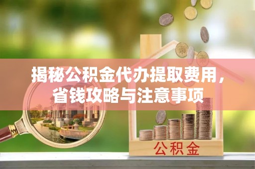 台山揭秘公积金代办提取费用，省钱攻略与注意事项