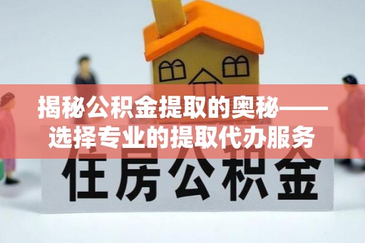 台山揭秘公积金提取的奥秘——选择专业的提取代办服务