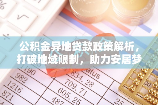 台山公积金异地贷款政策解析，打破地域限制，助力安居梦想