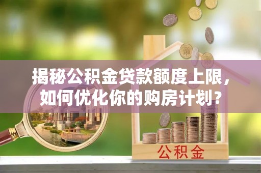 台山揭秘公积金贷款额度上限，如何优化你的购房计划？