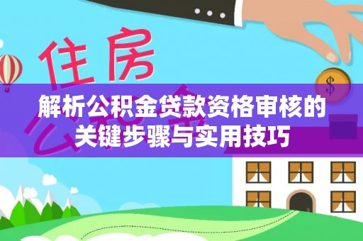 台山解析公积金贷款资格审核的关键步骤与实用技巧