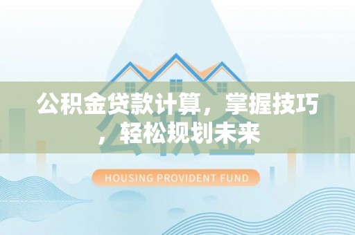 台山公积金贷款计算，掌握技巧，轻松规划未来