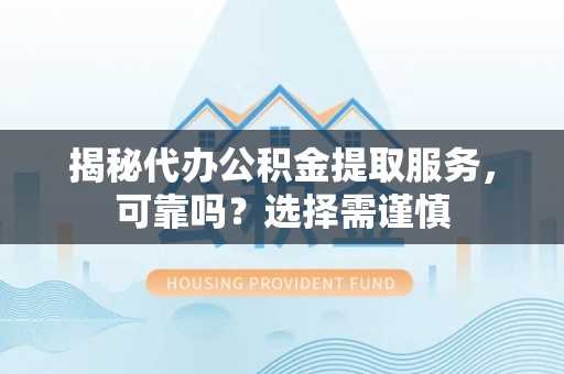 台山揭秘代办公积金提取服务，可靠吗？选择需谨慎