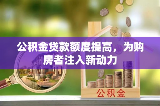 台山公积金贷款额度提高，为购房者注入新动力