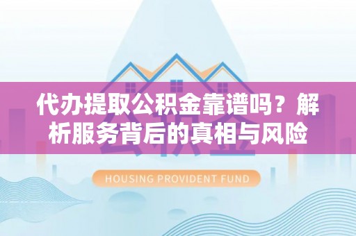 台山代办提取公积金靠谱吗？解析服务背后的真相与风险