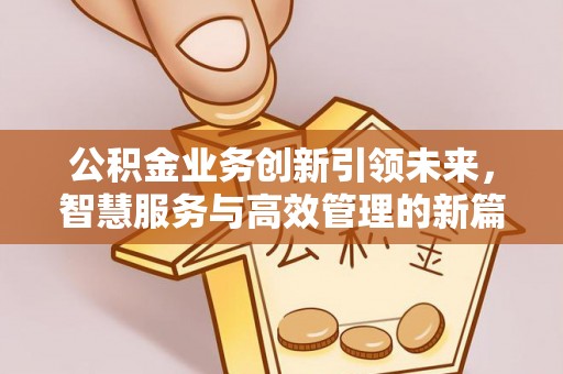 台山公积金业务创新引领未来，智慧服务与高效管理的新篇章