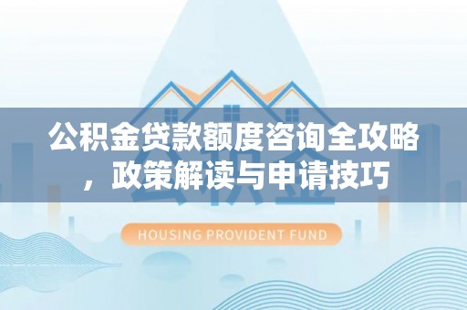 台山公积金贷款额度咨询全攻略，政策解读与申请技巧