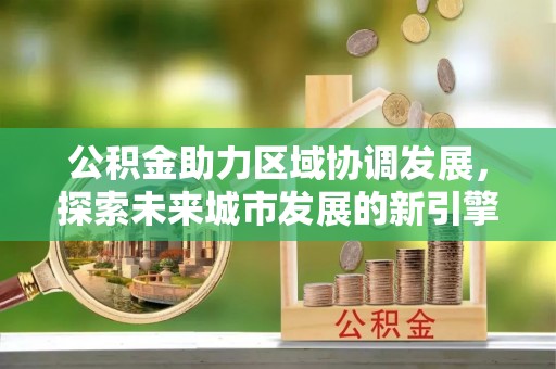 台山公积金助力区域协调发展，探索未来城市发展的新引擎