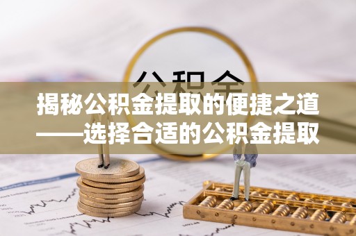 台山揭秘公积金提取的便捷之道——选择合适的公积金提取代办单位