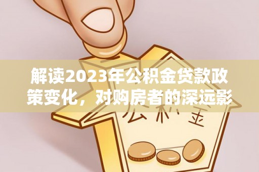 台山解读2023年公积金贷款政策变化，对购房者的深远影响