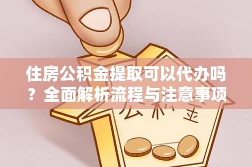 台山住房公积金提取可以代办吗？全面解析流程与注意事项