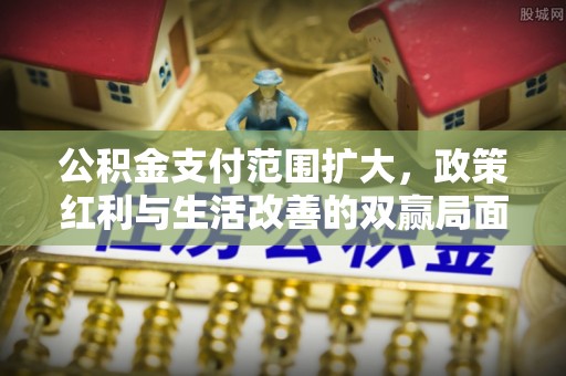 台山公积金支付范围扩大，政策红利与生活改善的双赢局面