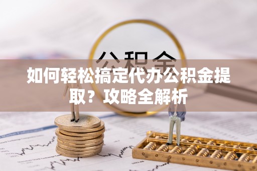台山如何轻松搞定代办公积金提取？攻略全解析