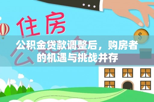 台山公积金贷款调整后，购房者的机遇与挑战并存