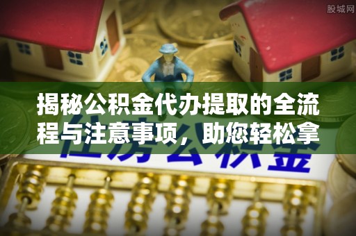 台山揭秘公积金代办提取的全流程与注意事项，助您轻松拿回属于自己的钱