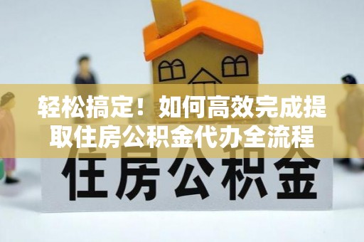 台山轻松搞定！如何高效完成提取住房公积金代办全流程