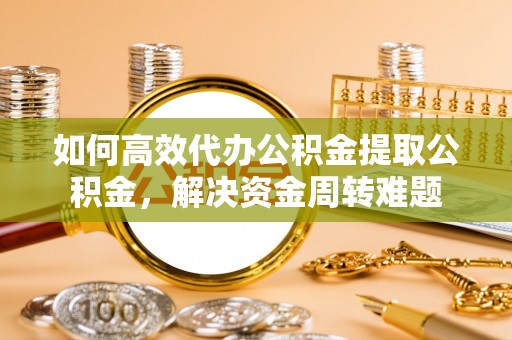 台山如何高效代办公积金提取公积金，解决资金周转难题