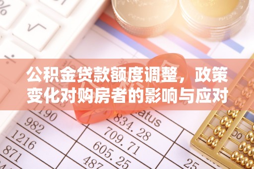 台山公积金贷款额度调整，政策变化对购房者的影响与应对策略